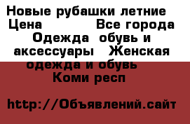 Новые рубашки летние › Цена ­ 2 000 - Все города Одежда, обувь и аксессуары » Женская одежда и обувь   . Коми респ.